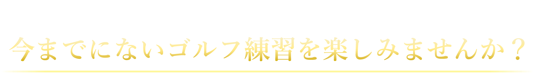 今までにないゴルフ練習を楽しみませんか？