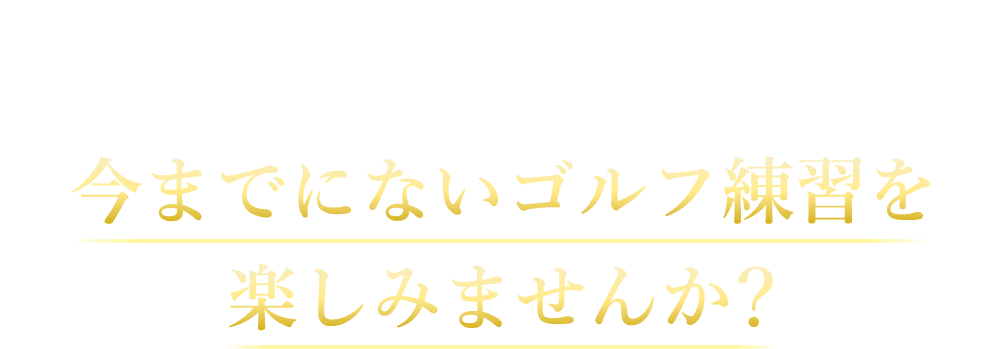 今までにないゴルフ練習を楽しみませんか？